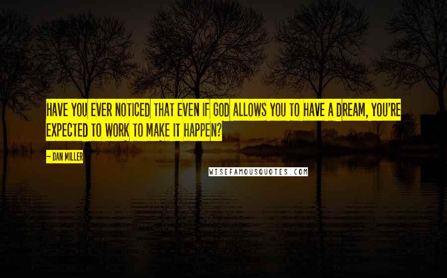 Dan Miller Quotes: Have you ever noticed that even if God allows you to have a dream, you're expected to work to make it happen?