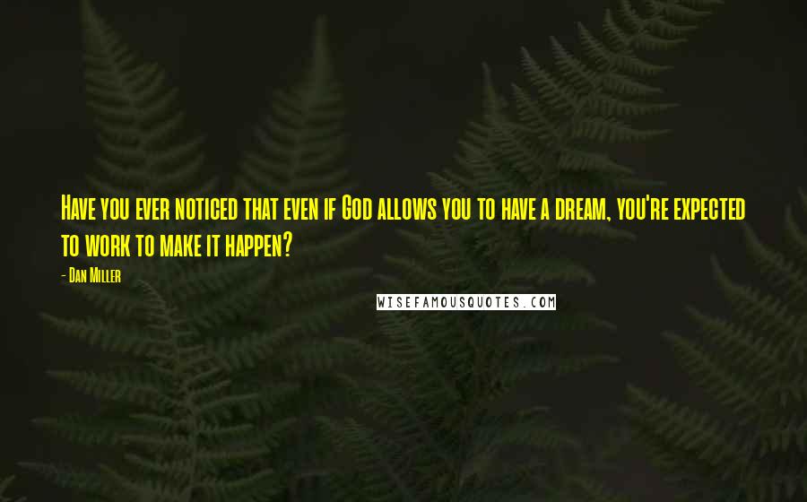 Dan Miller Quotes: Have you ever noticed that even if God allows you to have a dream, you're expected to work to make it happen?