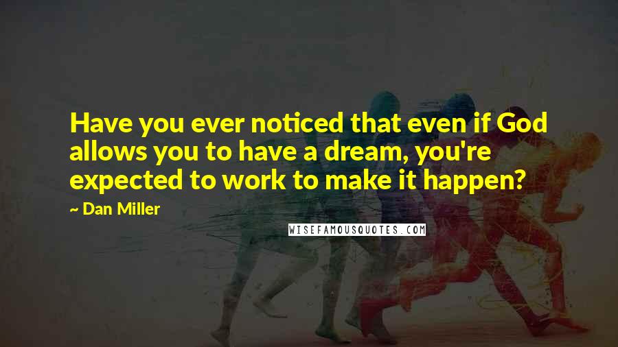 Dan Miller Quotes: Have you ever noticed that even if God allows you to have a dream, you're expected to work to make it happen?