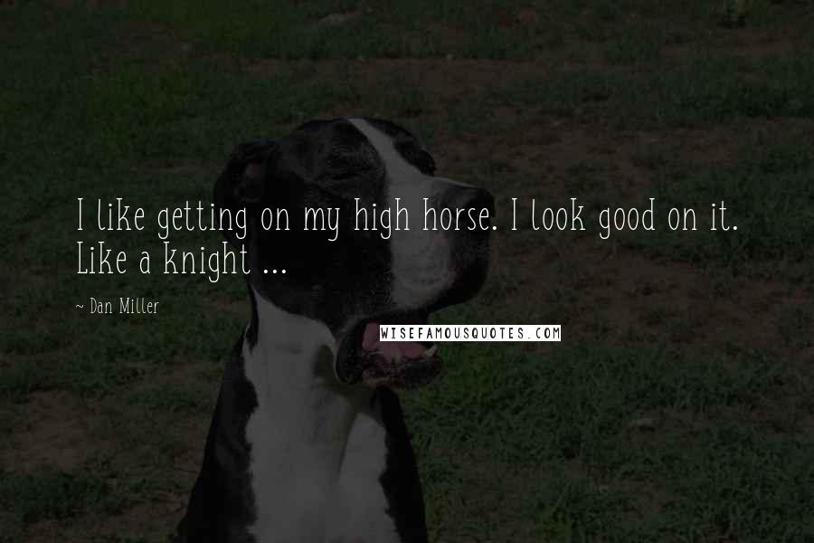 Dan Miller Quotes: I like getting on my high horse. I look good on it. Like a knight ...