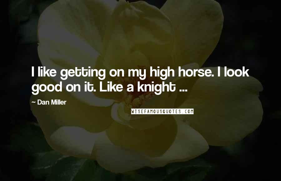 Dan Miller Quotes: I like getting on my high horse. I look good on it. Like a knight ...