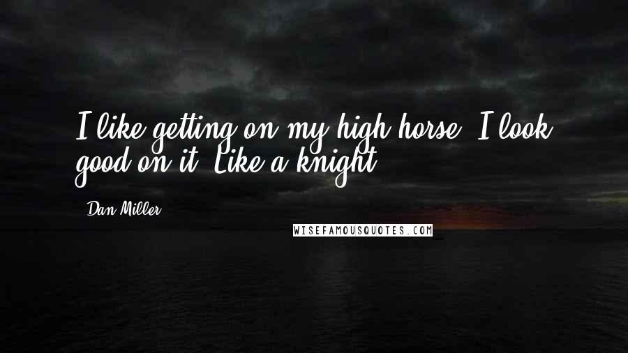 Dan Miller Quotes: I like getting on my high horse. I look good on it. Like a knight ...