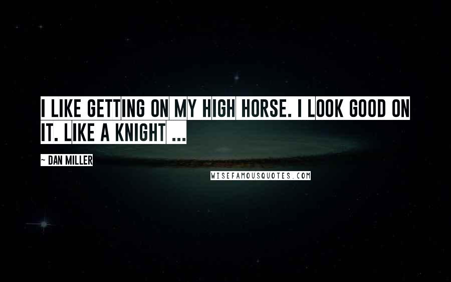 Dan Miller Quotes: I like getting on my high horse. I look good on it. Like a knight ...
