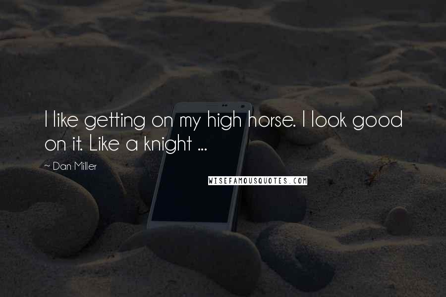 Dan Miller Quotes: I like getting on my high horse. I look good on it. Like a knight ...