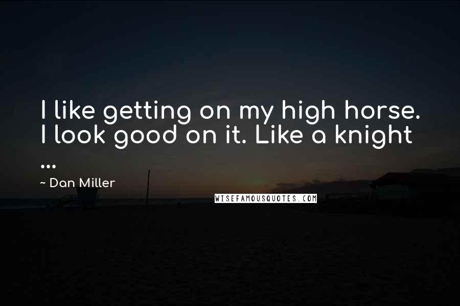 Dan Miller Quotes: I like getting on my high horse. I look good on it. Like a knight ...