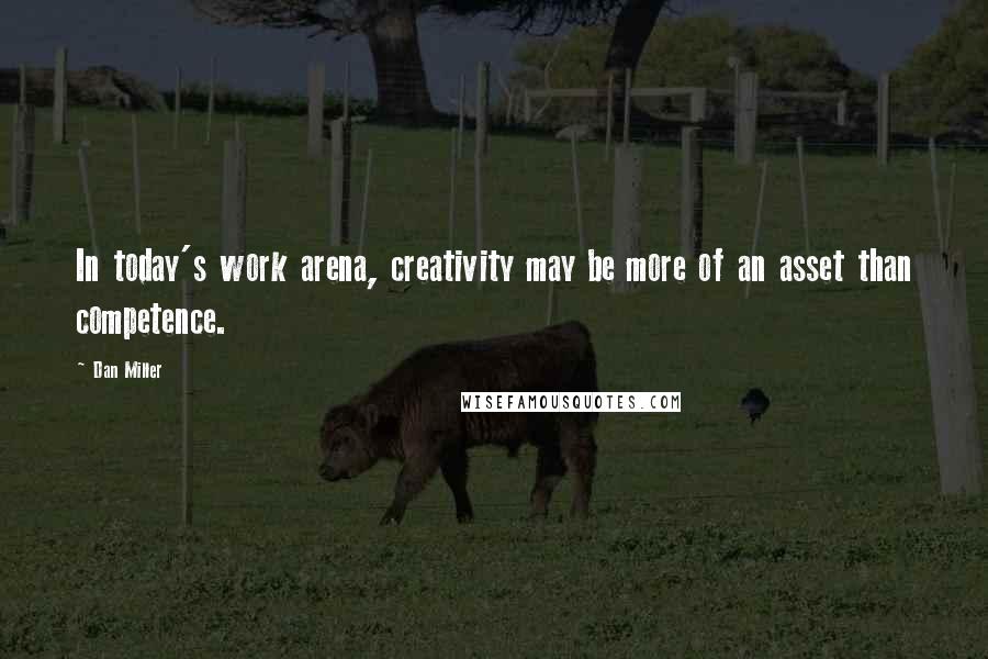 Dan Miller Quotes: In today's work arena, creativity may be more of an asset than competence.