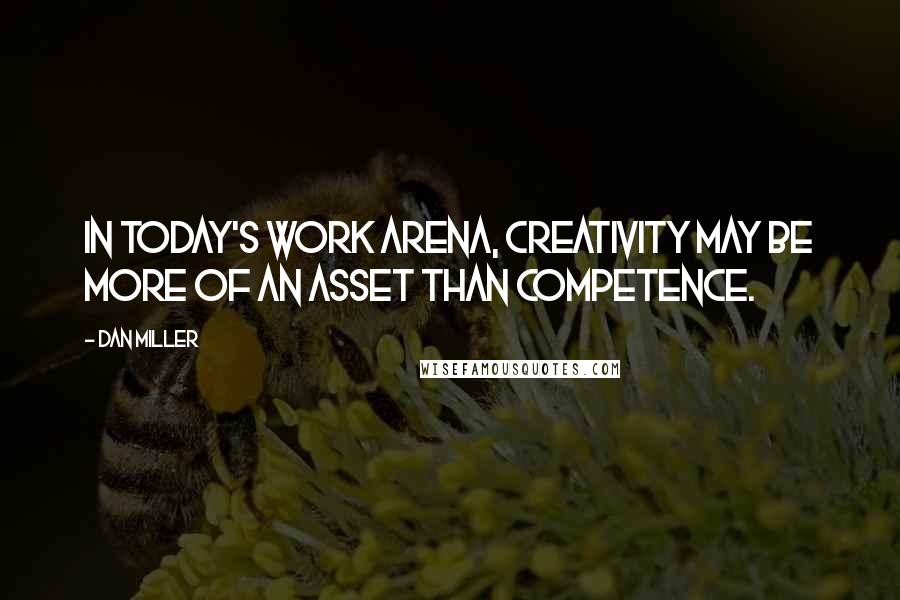 Dan Miller Quotes: In today's work arena, creativity may be more of an asset than competence.