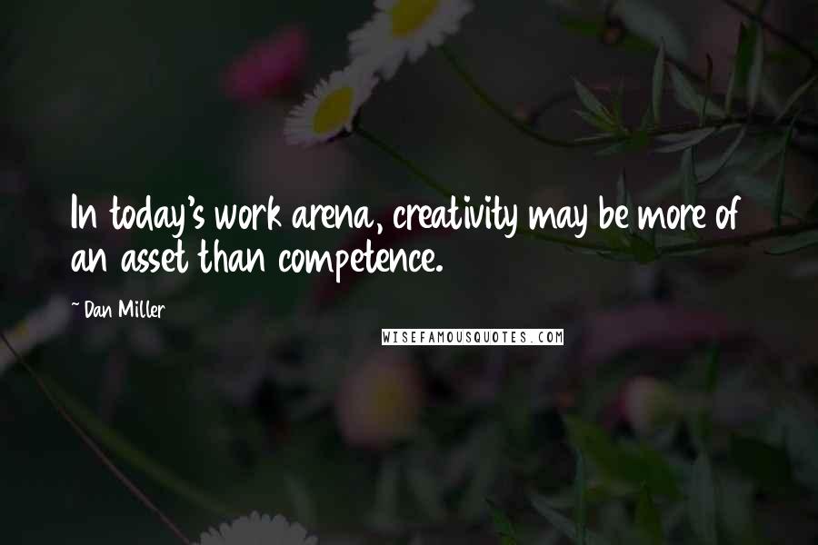 Dan Miller Quotes: In today's work arena, creativity may be more of an asset than competence.