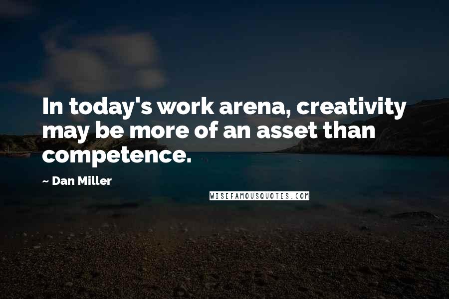 Dan Miller Quotes: In today's work arena, creativity may be more of an asset than competence.