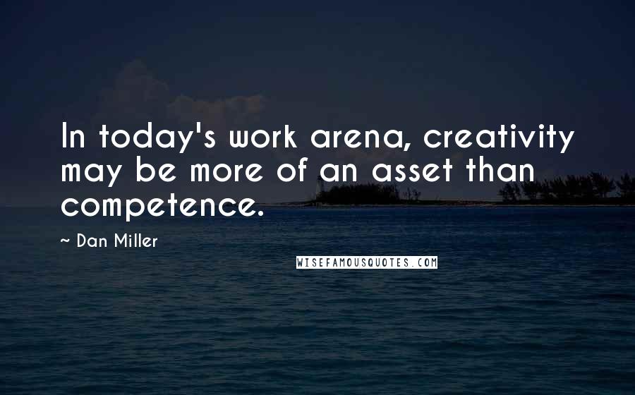 Dan Miller Quotes: In today's work arena, creativity may be more of an asset than competence.