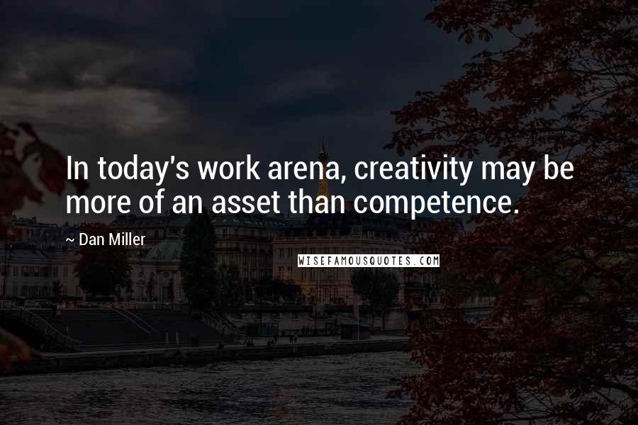 Dan Miller Quotes: In today's work arena, creativity may be more of an asset than competence.