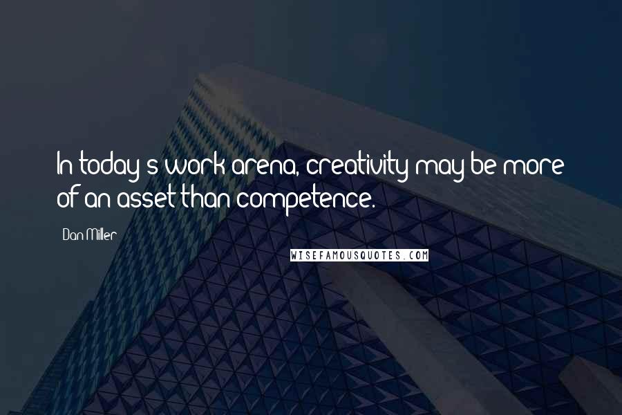 Dan Miller Quotes: In today's work arena, creativity may be more of an asset than competence.