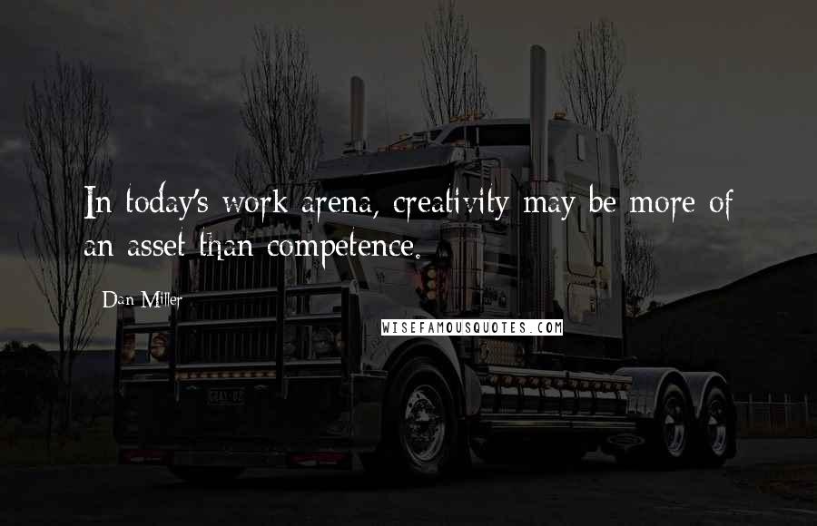 Dan Miller Quotes: In today's work arena, creativity may be more of an asset than competence.