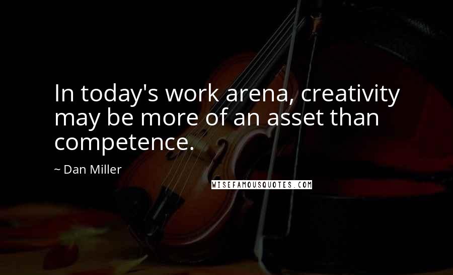 Dan Miller Quotes: In today's work arena, creativity may be more of an asset than competence.