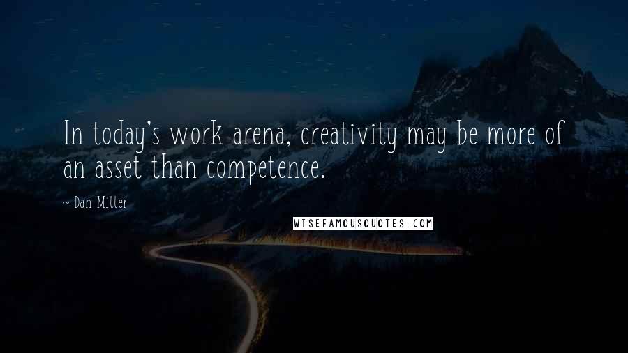 Dan Miller Quotes: In today's work arena, creativity may be more of an asset than competence.