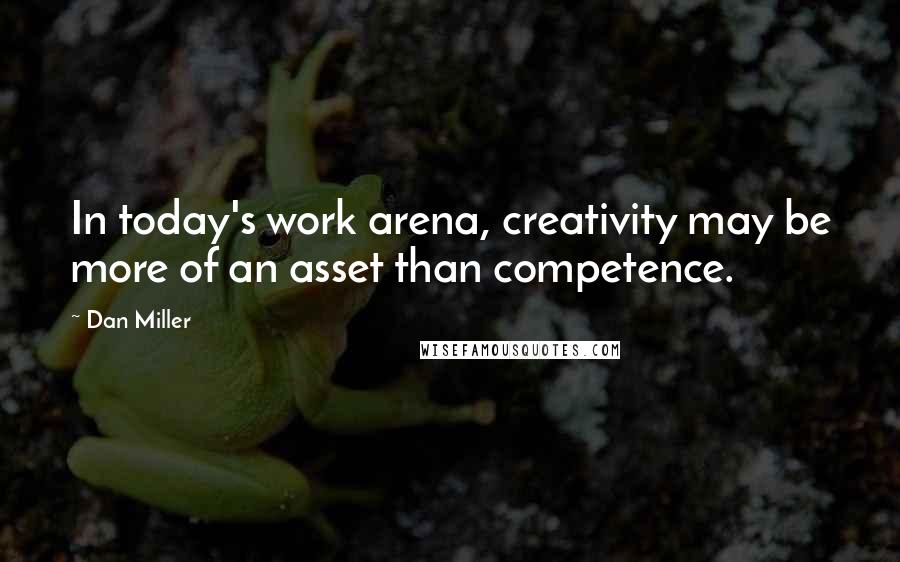 Dan Miller Quotes: In today's work arena, creativity may be more of an asset than competence.