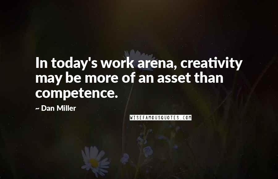 Dan Miller Quotes: In today's work arena, creativity may be more of an asset than competence.