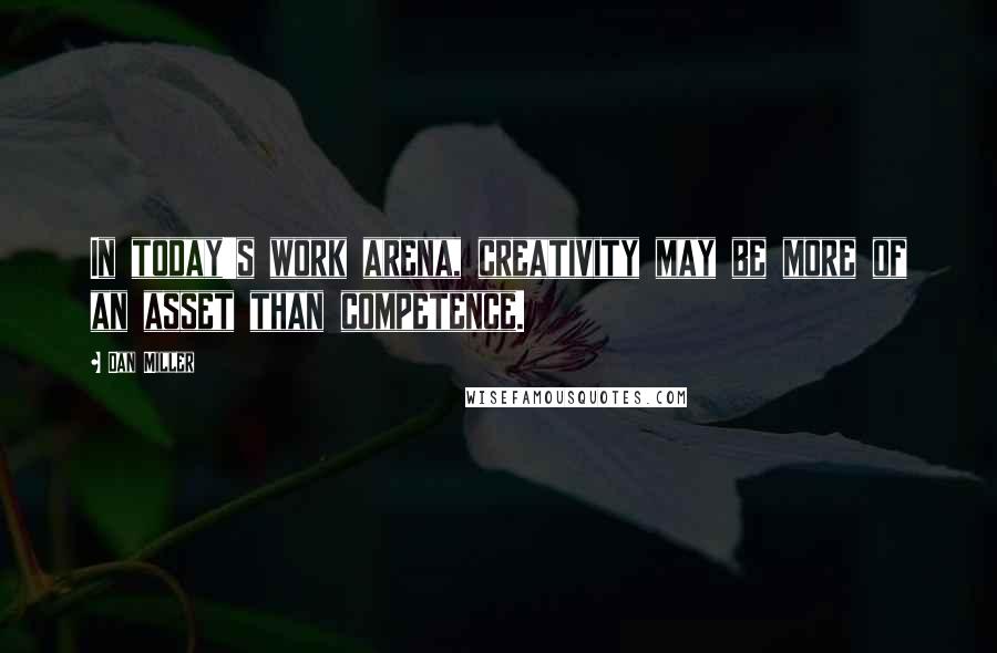 Dan Miller Quotes: In today's work arena, creativity may be more of an asset than competence.