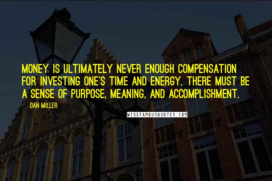 Dan Miller Quotes: Money is ultimately never enough compensation for investing one's time and energy. There must be a sense of purpose, meaning, and accomplishment.