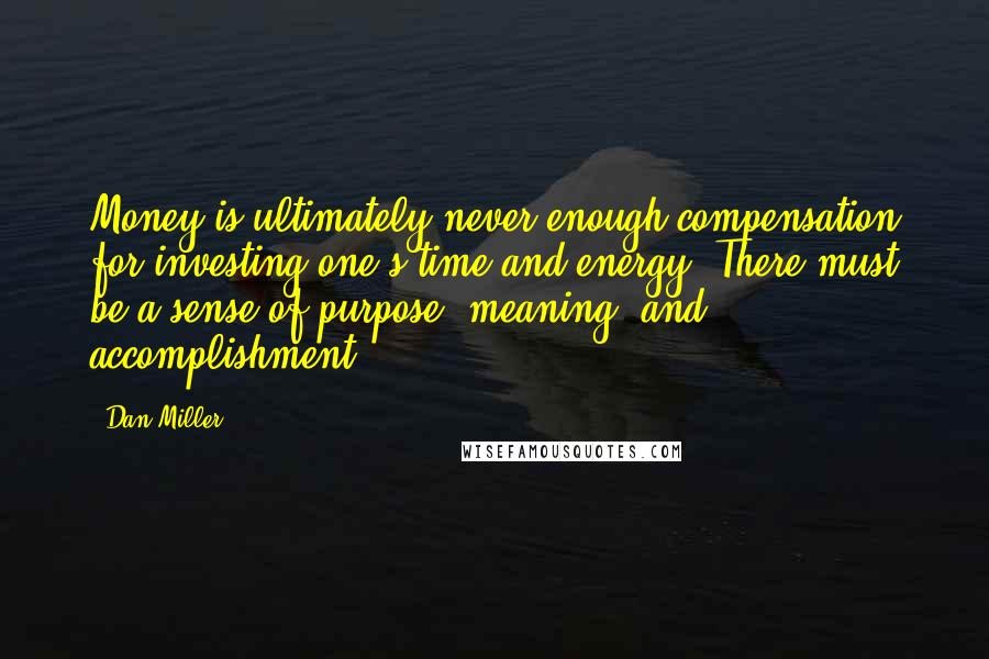 Dan Miller Quotes: Money is ultimately never enough compensation for investing one's time and energy. There must be a sense of purpose, meaning, and accomplishment.