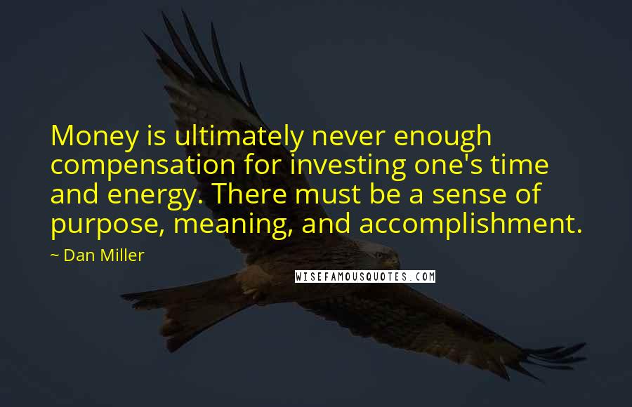 Dan Miller Quotes: Money is ultimately never enough compensation for investing one's time and energy. There must be a sense of purpose, meaning, and accomplishment.
