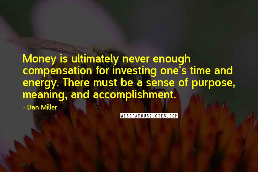 Dan Miller Quotes: Money is ultimately never enough compensation for investing one's time and energy. There must be a sense of purpose, meaning, and accomplishment.