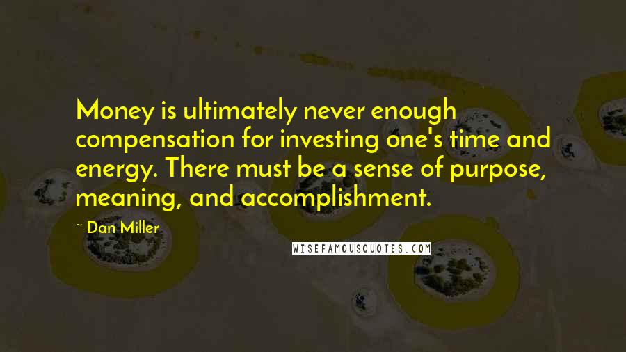 Dan Miller Quotes: Money is ultimately never enough compensation for investing one's time and energy. There must be a sense of purpose, meaning, and accomplishment.