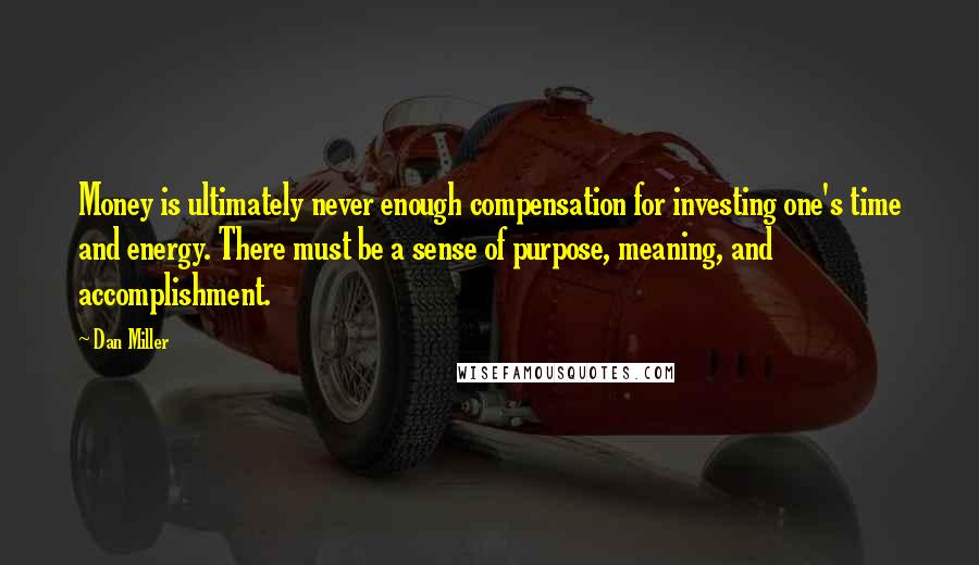 Dan Miller Quotes: Money is ultimately never enough compensation for investing one's time and energy. There must be a sense of purpose, meaning, and accomplishment.