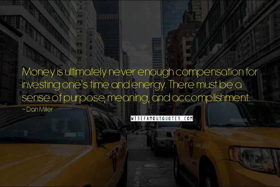 Dan Miller Quotes: Money is ultimately never enough compensation for investing one's time and energy. There must be a sense of purpose, meaning, and accomplishment.