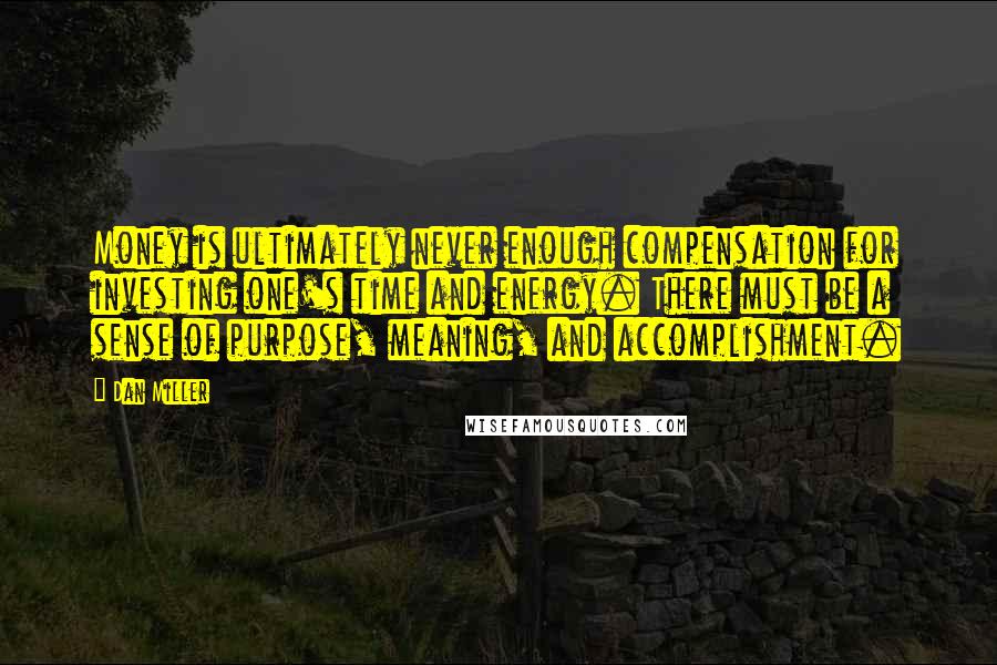 Dan Miller Quotes: Money is ultimately never enough compensation for investing one's time and energy. There must be a sense of purpose, meaning, and accomplishment.