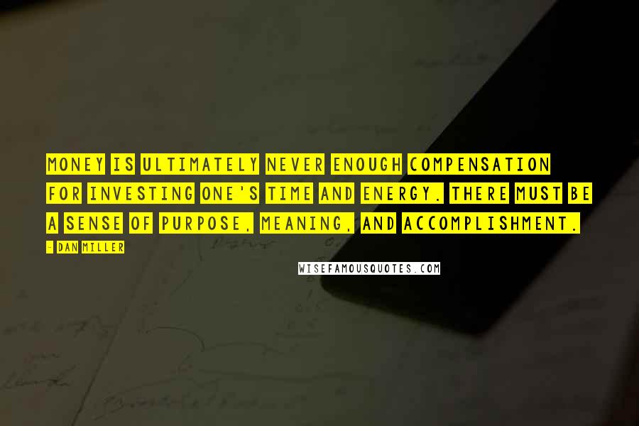 Dan Miller Quotes: Money is ultimately never enough compensation for investing one's time and energy. There must be a sense of purpose, meaning, and accomplishment.