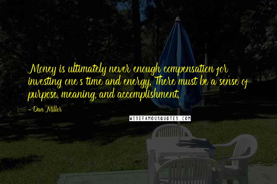 Dan Miller Quotes: Money is ultimately never enough compensation for investing one's time and energy. There must be a sense of purpose, meaning, and accomplishment.