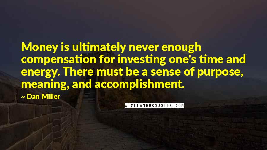 Dan Miller Quotes: Money is ultimately never enough compensation for investing one's time and energy. There must be a sense of purpose, meaning, and accomplishment.