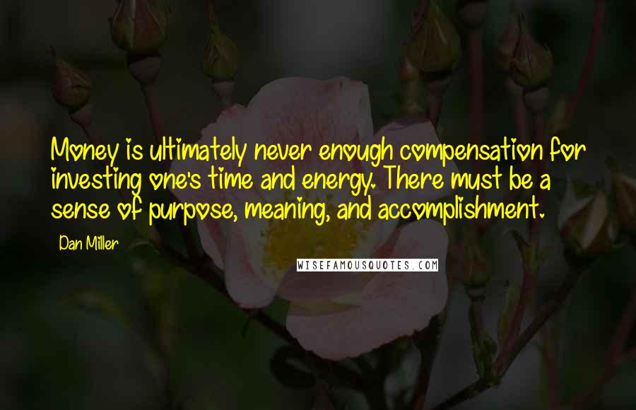 Dan Miller Quotes: Money is ultimately never enough compensation for investing one's time and energy. There must be a sense of purpose, meaning, and accomplishment.