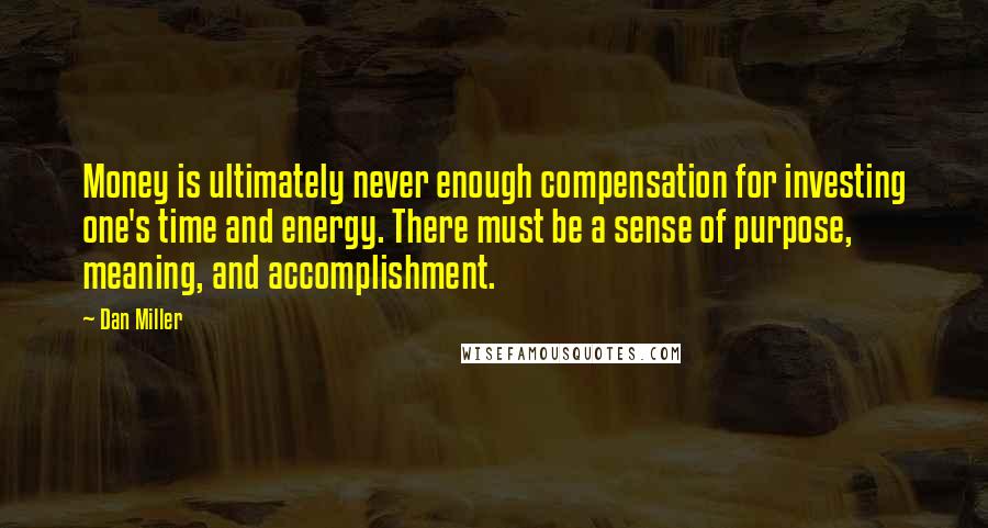Dan Miller Quotes: Money is ultimately never enough compensation for investing one's time and energy. There must be a sense of purpose, meaning, and accomplishment.