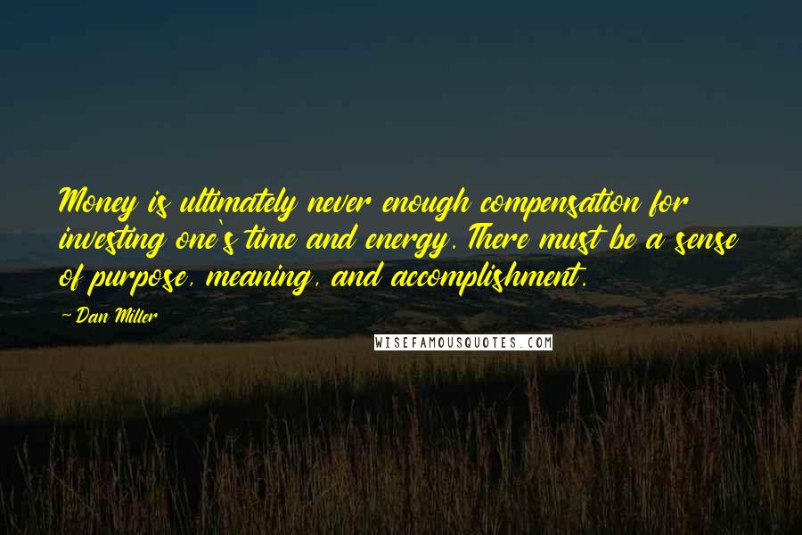 Dan Miller Quotes: Money is ultimately never enough compensation for investing one's time and energy. There must be a sense of purpose, meaning, and accomplishment.
