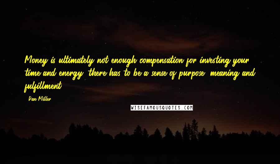 Dan Miller Quotes: Money is ultimately not enough compensation for investing your time and energy: there has to be a sense of purpose, meaning and fulfillment.