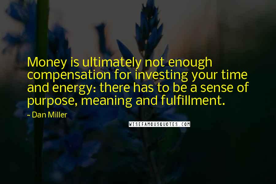 Dan Miller Quotes: Money is ultimately not enough compensation for investing your time and energy: there has to be a sense of purpose, meaning and fulfillment.