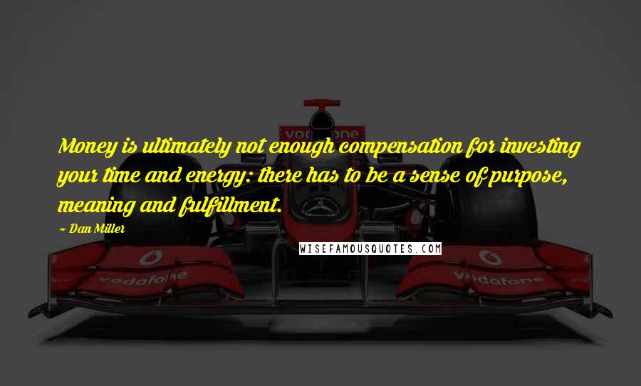 Dan Miller Quotes: Money is ultimately not enough compensation for investing your time and energy: there has to be a sense of purpose, meaning and fulfillment.