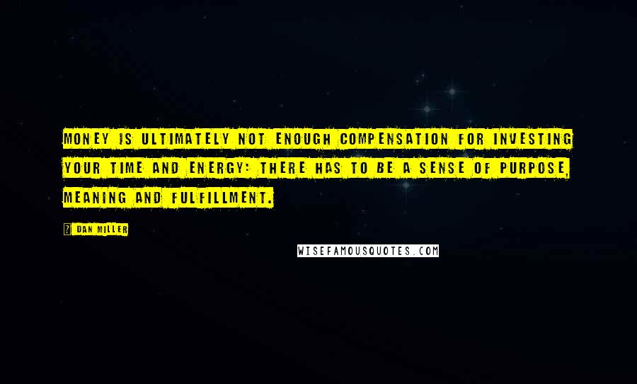 Dan Miller Quotes: Money is ultimately not enough compensation for investing your time and energy: there has to be a sense of purpose, meaning and fulfillment.