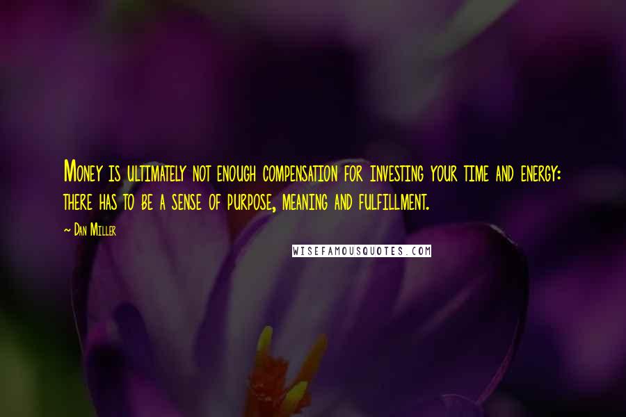 Dan Miller Quotes: Money is ultimately not enough compensation for investing your time and energy: there has to be a sense of purpose, meaning and fulfillment.