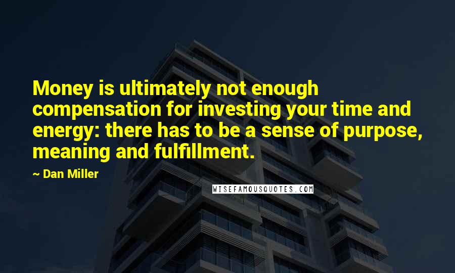 Dan Miller Quotes: Money is ultimately not enough compensation for investing your time and energy: there has to be a sense of purpose, meaning and fulfillment.