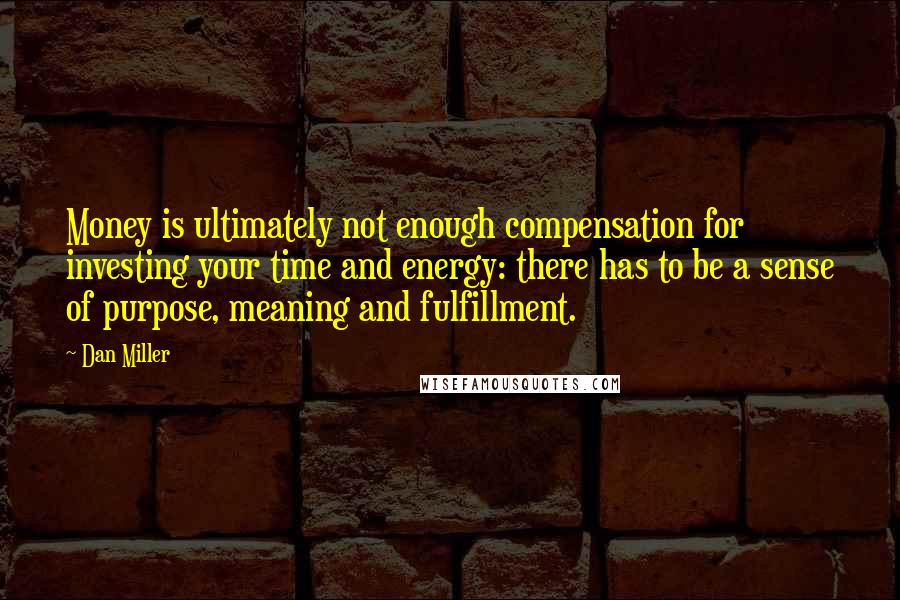 Dan Miller Quotes: Money is ultimately not enough compensation for investing your time and energy: there has to be a sense of purpose, meaning and fulfillment.