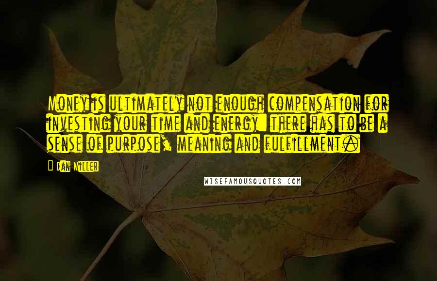 Dan Miller Quotes: Money is ultimately not enough compensation for investing your time and energy: there has to be a sense of purpose, meaning and fulfillment.