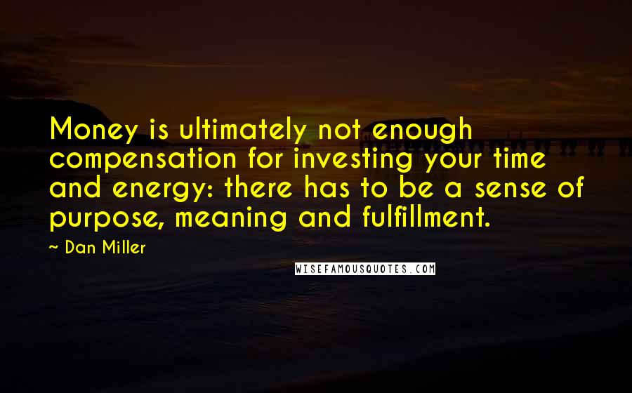 Dan Miller Quotes: Money is ultimately not enough compensation for investing your time and energy: there has to be a sense of purpose, meaning and fulfillment.