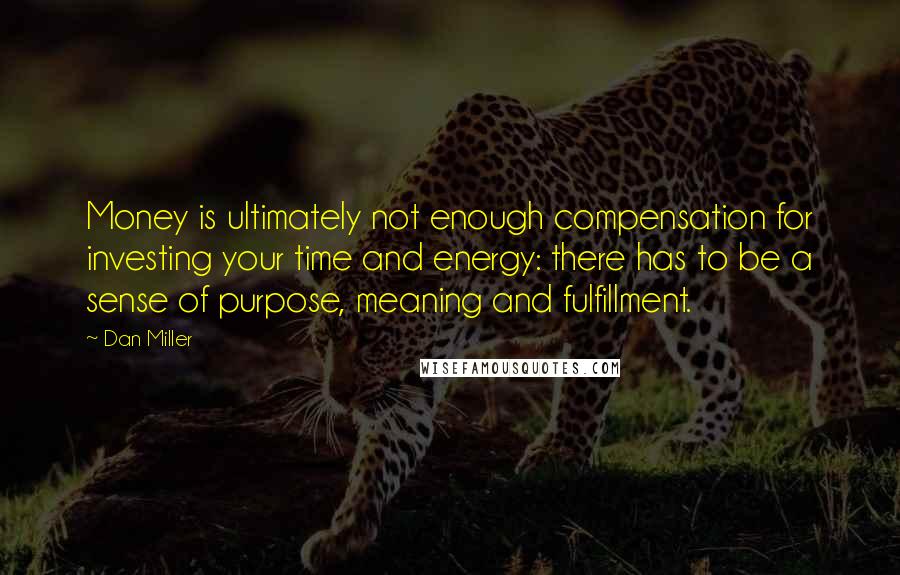 Dan Miller Quotes: Money is ultimately not enough compensation for investing your time and energy: there has to be a sense of purpose, meaning and fulfillment.