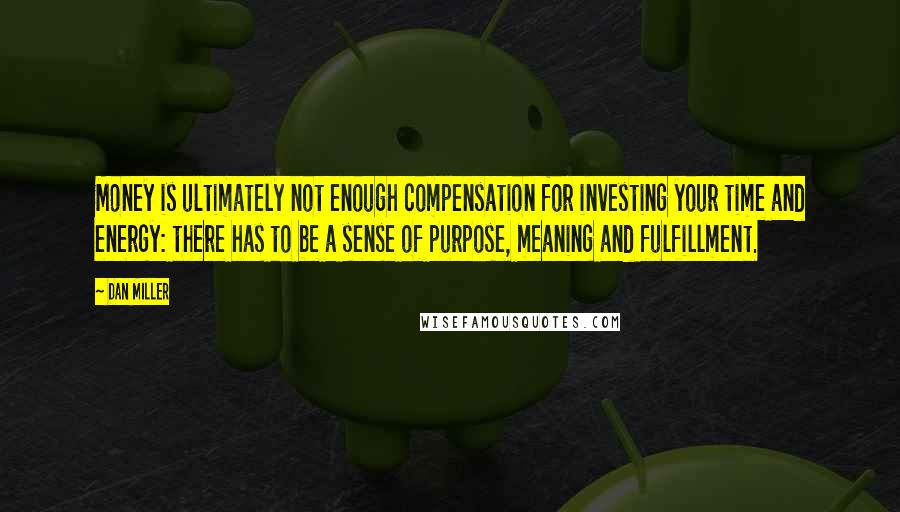 Dan Miller Quotes: Money is ultimately not enough compensation for investing your time and energy: there has to be a sense of purpose, meaning and fulfillment.