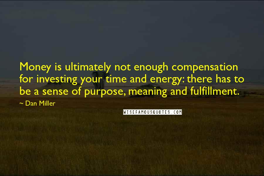 Dan Miller Quotes: Money is ultimately not enough compensation for investing your time and energy: there has to be a sense of purpose, meaning and fulfillment.