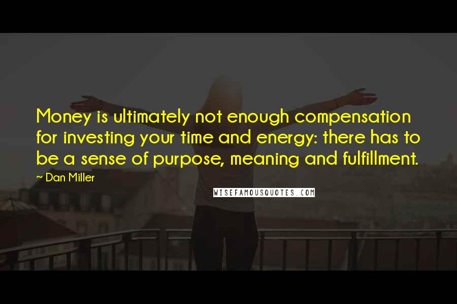 Dan Miller Quotes: Money is ultimately not enough compensation for investing your time and energy: there has to be a sense of purpose, meaning and fulfillment.