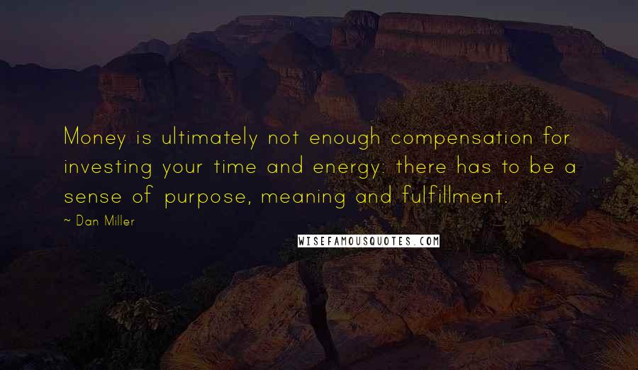 Dan Miller Quotes: Money is ultimately not enough compensation for investing your time and energy: there has to be a sense of purpose, meaning and fulfillment.